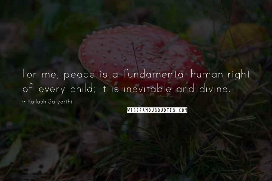 Kailash Satyarthi Quotes: For me, peace is a fundamental human right of every child; it is inevitable and divine.