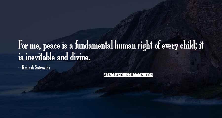 Kailash Satyarthi Quotes: For me, peace is a fundamental human right of every child; it is inevitable and divine.