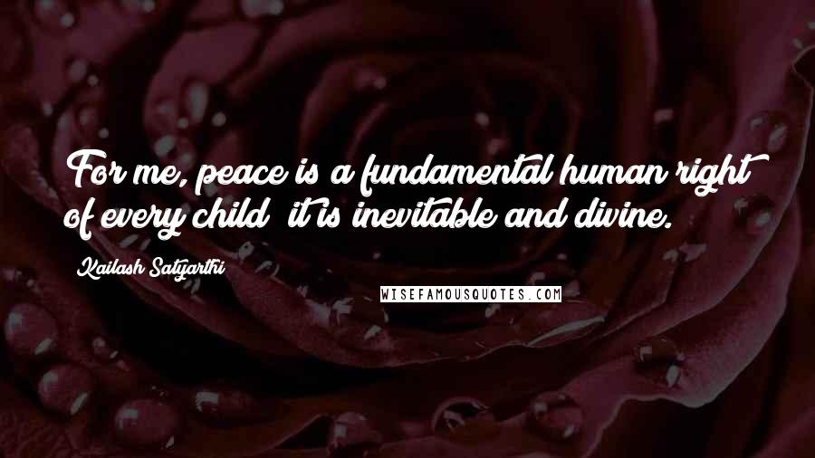 Kailash Satyarthi Quotes: For me, peace is a fundamental human right of every child; it is inevitable and divine.