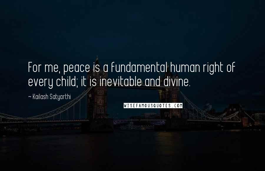 Kailash Satyarthi Quotes: For me, peace is a fundamental human right of every child; it is inevitable and divine.