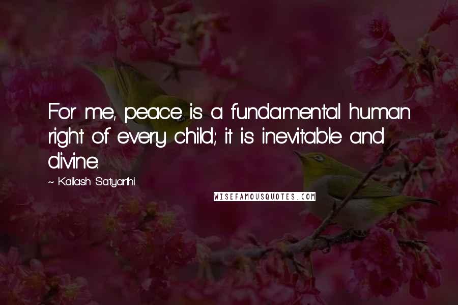 Kailash Satyarthi Quotes: For me, peace is a fundamental human right of every child; it is inevitable and divine.