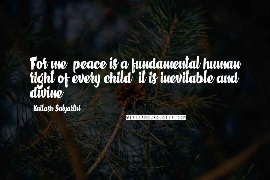 Kailash Satyarthi Quotes: For me, peace is a fundamental human right of every child; it is inevitable and divine.