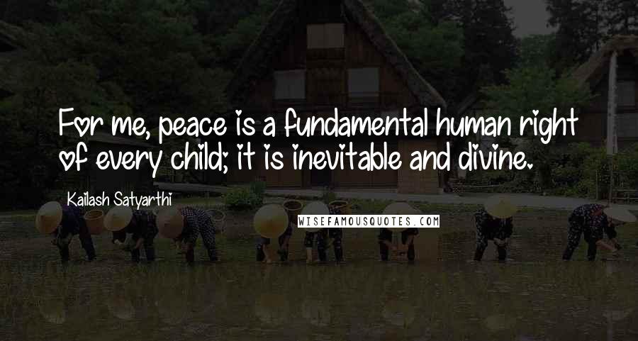 Kailash Satyarthi Quotes: For me, peace is a fundamental human right of every child; it is inevitable and divine.