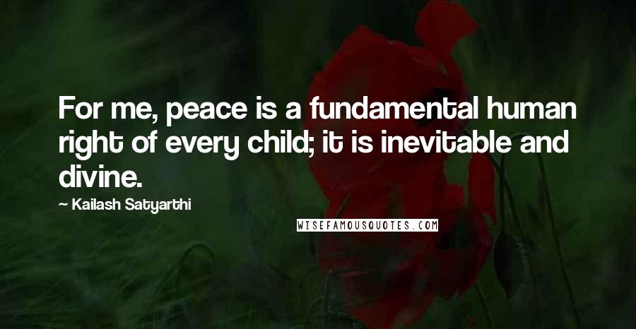 Kailash Satyarthi Quotes: For me, peace is a fundamental human right of every child; it is inevitable and divine.