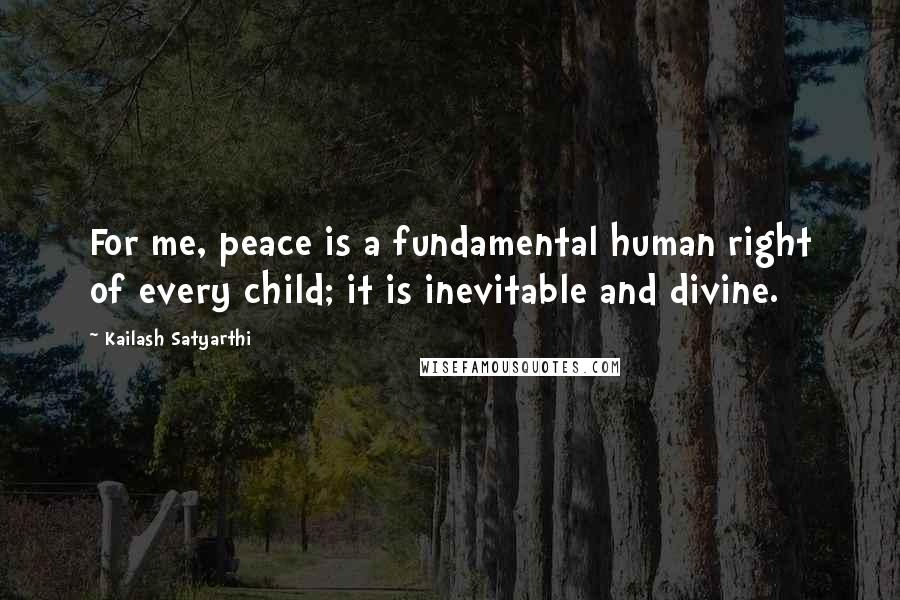 Kailash Satyarthi Quotes: For me, peace is a fundamental human right of every child; it is inevitable and divine.