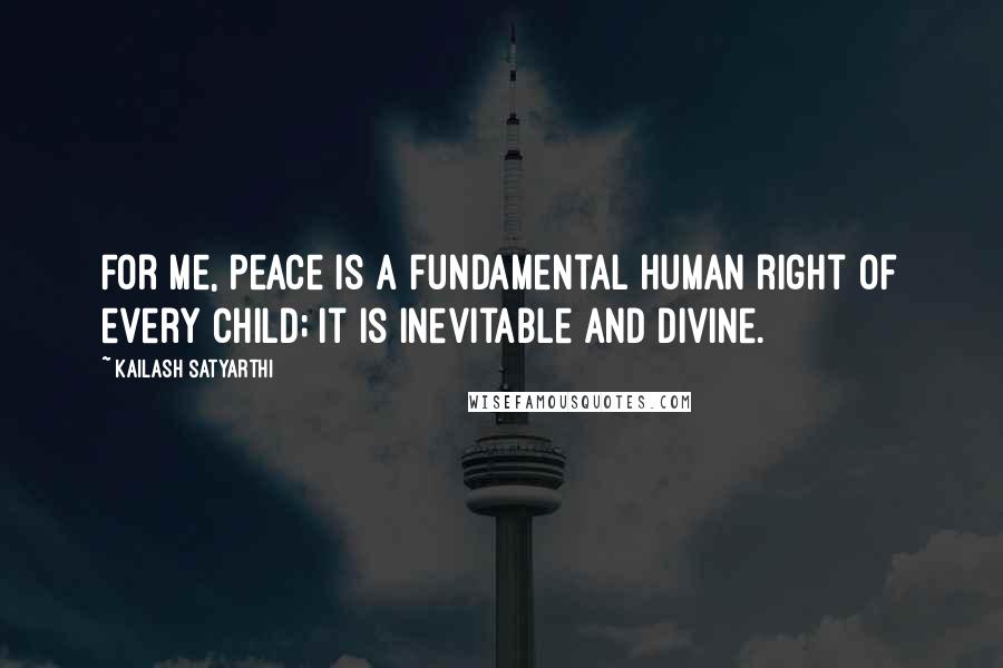 Kailash Satyarthi Quotes: For me, peace is a fundamental human right of every child; it is inevitable and divine.