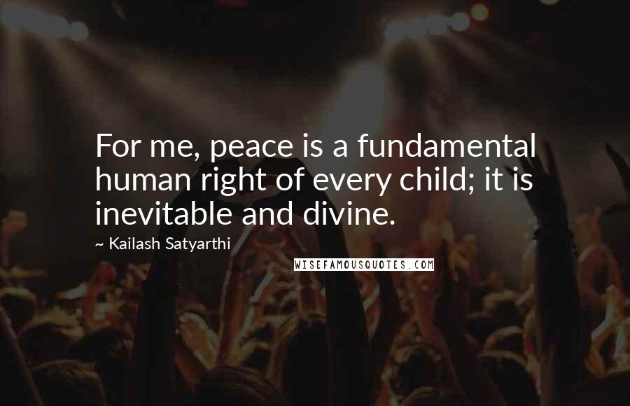 Kailash Satyarthi Quotes: For me, peace is a fundamental human right of every child; it is inevitable and divine.