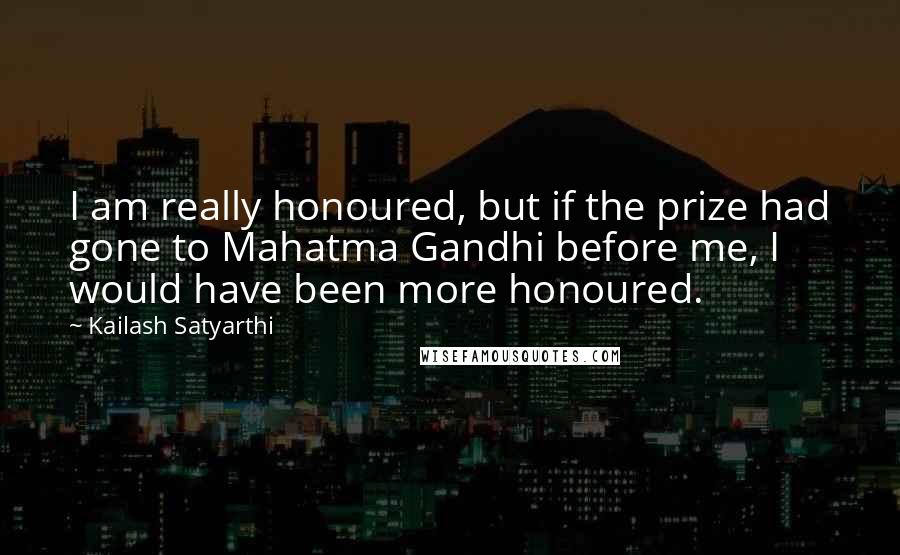 Kailash Satyarthi Quotes: I am really honoured, but if the prize had gone to Mahatma Gandhi before me, I would have been more honoured.