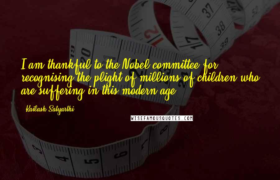Kailash Satyarthi Quotes: I am thankful to the Nobel committee for recognising the plight of millions of children who are suffering in this modern age.
