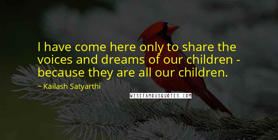 Kailash Satyarthi Quotes: I have come here only to share the voices and dreams of our children - because they are all our children.