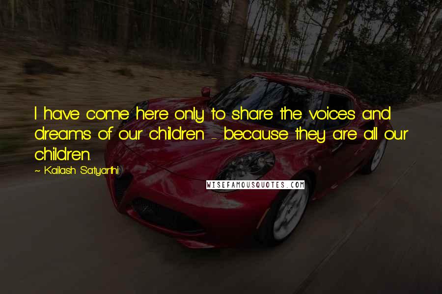 Kailash Satyarthi Quotes: I have come here only to share the voices and dreams of our children - because they are all our children.