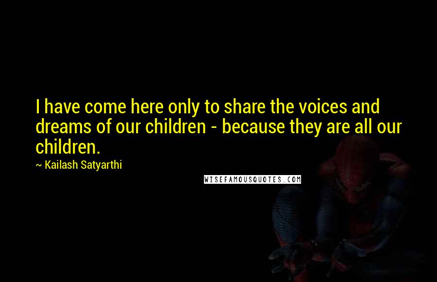 Kailash Satyarthi Quotes: I have come here only to share the voices and dreams of our children - because they are all our children.