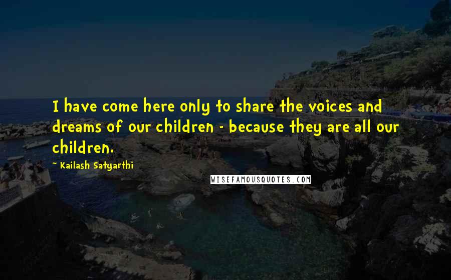 Kailash Satyarthi Quotes: I have come here only to share the voices and dreams of our children - because they are all our children.