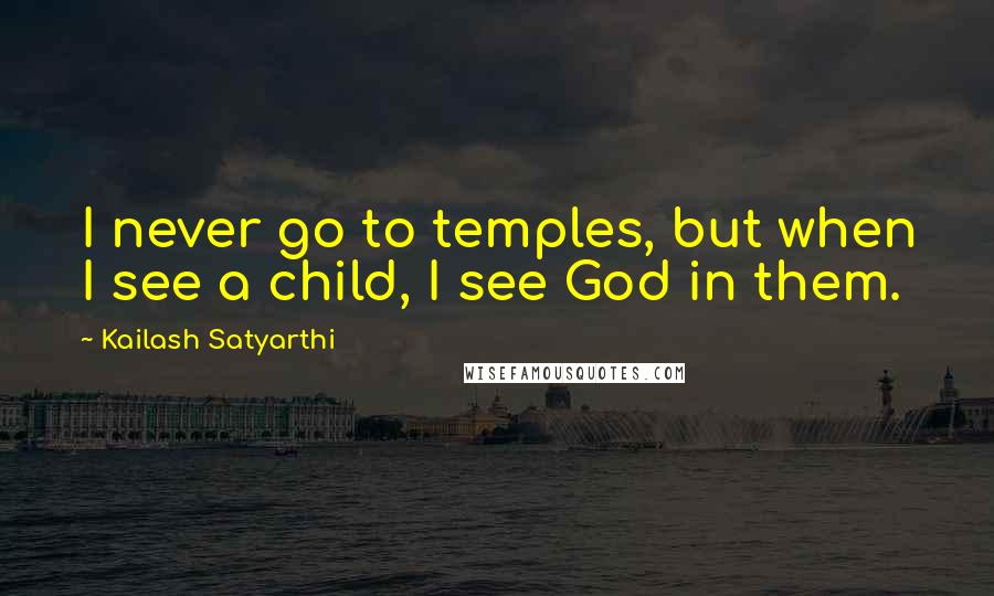 Kailash Satyarthi Quotes: I never go to temples, but when I see a child, I see God in them.