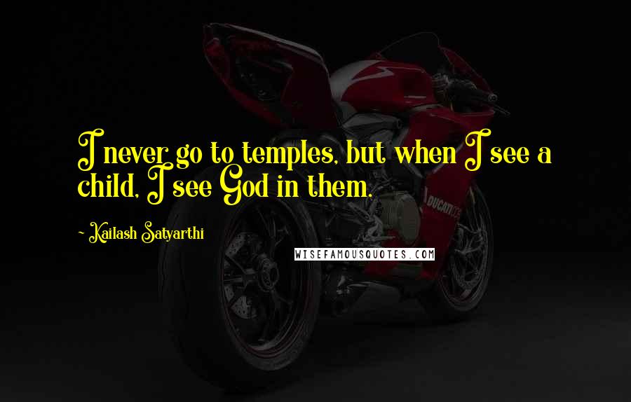 Kailash Satyarthi Quotes: I never go to temples, but when I see a child, I see God in them.