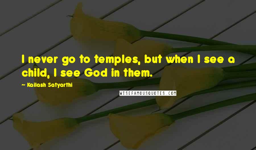 Kailash Satyarthi Quotes: I never go to temples, but when I see a child, I see God in them.