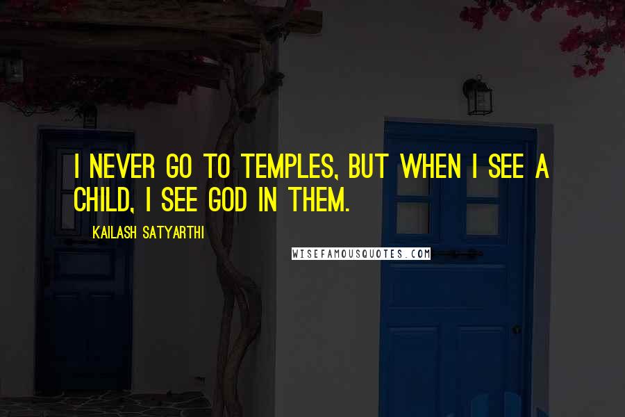 Kailash Satyarthi Quotes: I never go to temples, but when I see a child, I see God in them.