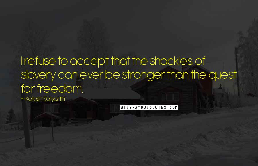Kailash Satyarthi Quotes: I refuse to accept that the shackles of slavery can ever be stronger than the quest for freedom.