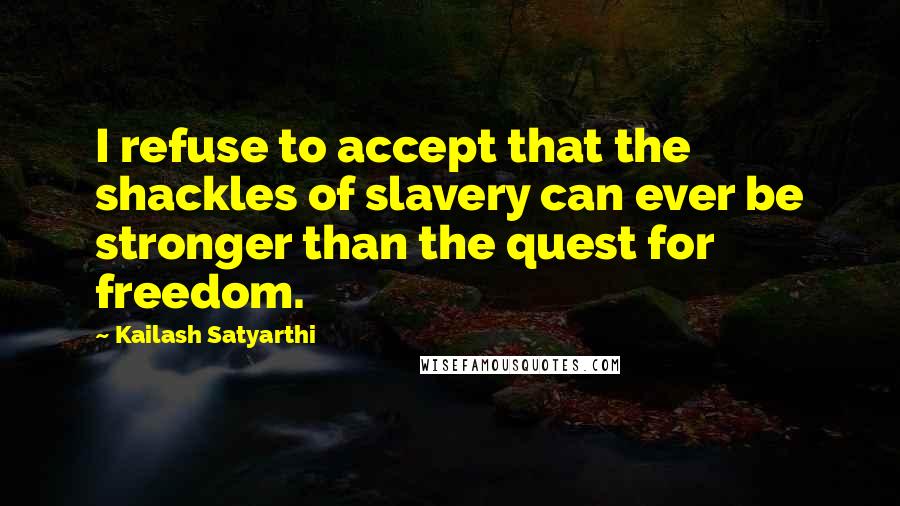 Kailash Satyarthi Quotes: I refuse to accept that the shackles of slavery can ever be stronger than the quest for freedom.