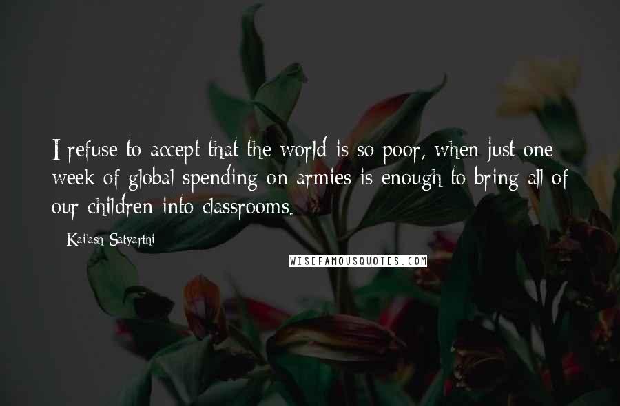 Kailash Satyarthi Quotes: I refuse to accept that the world is so poor, when just one week of global spending on armies is enough to bring all of our children into classrooms.