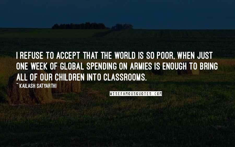 Kailash Satyarthi Quotes: I refuse to accept that the world is so poor, when just one week of global spending on armies is enough to bring all of our children into classrooms.