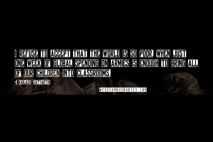 Kailash Satyarthi Quotes: I refuse to accept that the world is so poor, when just one week of global spending on armies is enough to bring all of our children into classrooms.