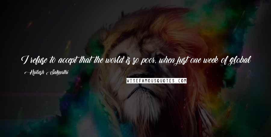 Kailash Satyarthi Quotes: I refuse to accept that the world is so poor, when just one week of global spending on armies is enough to bring all of our children into classrooms.