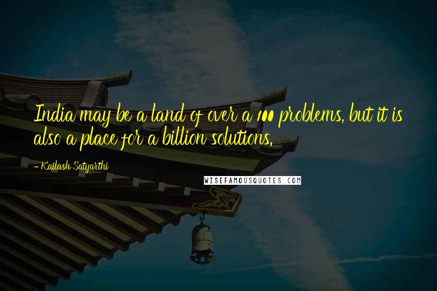 Kailash Satyarthi Quotes: India may be a land of over a 100 problems, but it is also a place for a billion solutions.