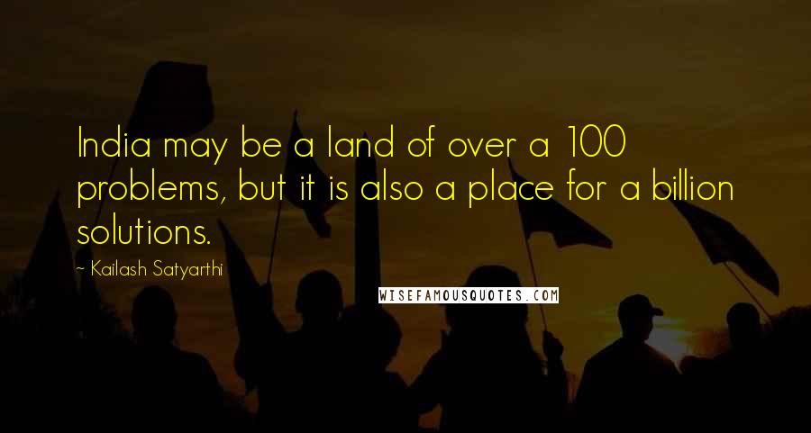 Kailash Satyarthi Quotes: India may be a land of over a 100 problems, but it is also a place for a billion solutions.