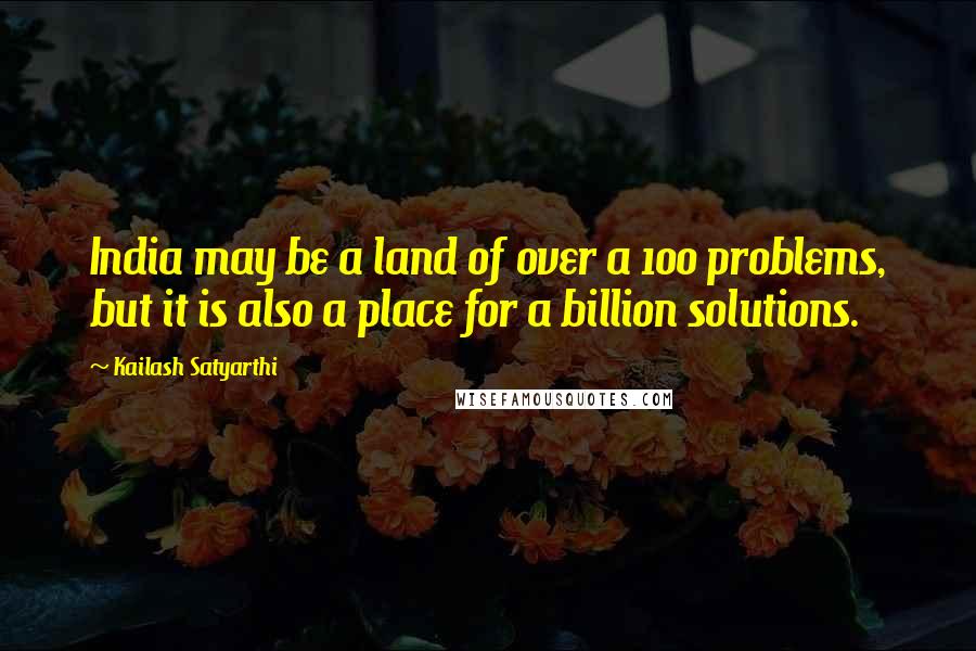 Kailash Satyarthi Quotes: India may be a land of over a 100 problems, but it is also a place for a billion solutions.