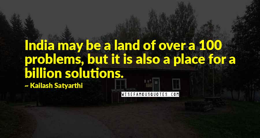 Kailash Satyarthi Quotes: India may be a land of over a 100 problems, but it is also a place for a billion solutions.