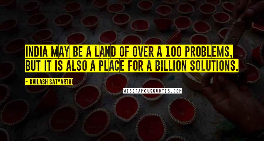 Kailash Satyarthi Quotes: India may be a land of over a 100 problems, but it is also a place for a billion solutions.