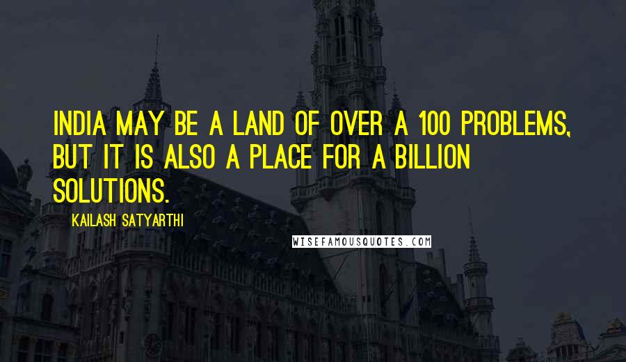 Kailash Satyarthi Quotes: India may be a land of over a 100 problems, but it is also a place for a billion solutions.