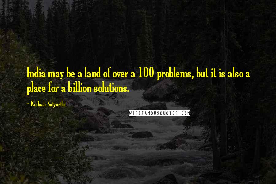 Kailash Satyarthi Quotes: India may be a land of over a 100 problems, but it is also a place for a billion solutions.