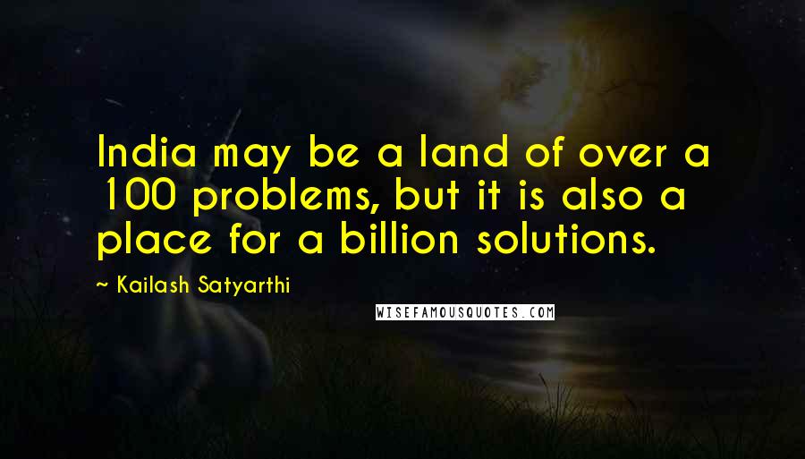 Kailash Satyarthi Quotes: India may be a land of over a 100 problems, but it is also a place for a billion solutions.