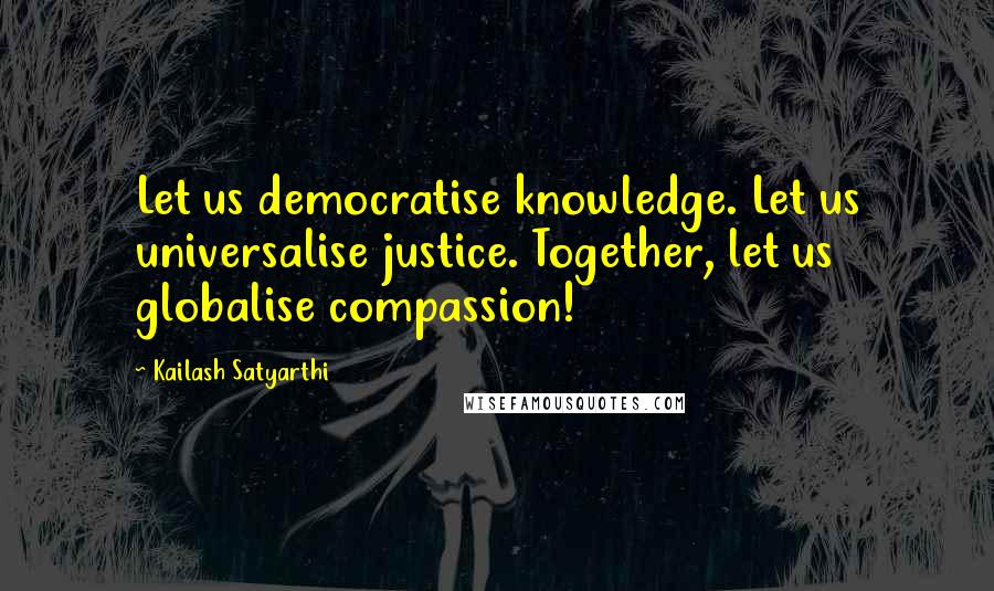 Kailash Satyarthi Quotes: Let us democratise knowledge. Let us universalise justice. Together, let us globalise compassion!