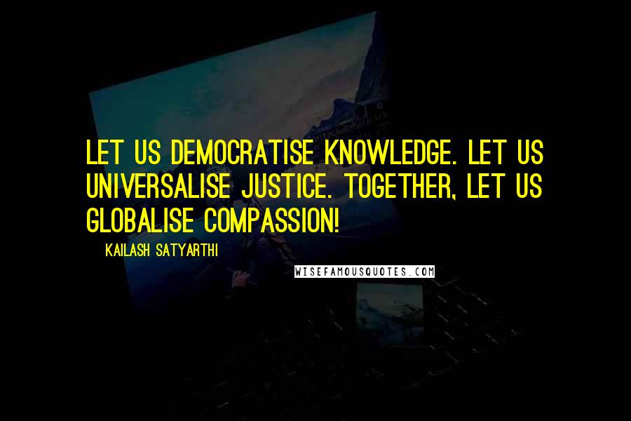 Kailash Satyarthi Quotes: Let us democratise knowledge. Let us universalise justice. Together, let us globalise compassion!