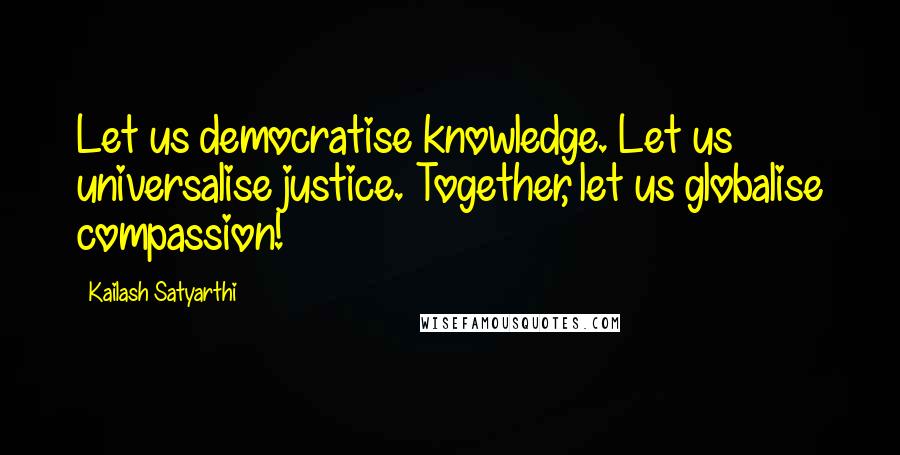 Kailash Satyarthi Quotes: Let us democratise knowledge. Let us universalise justice. Together, let us globalise compassion!