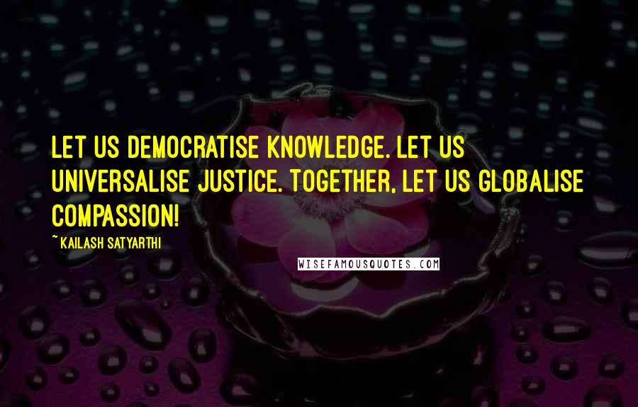 Kailash Satyarthi Quotes: Let us democratise knowledge. Let us universalise justice. Together, let us globalise compassion!