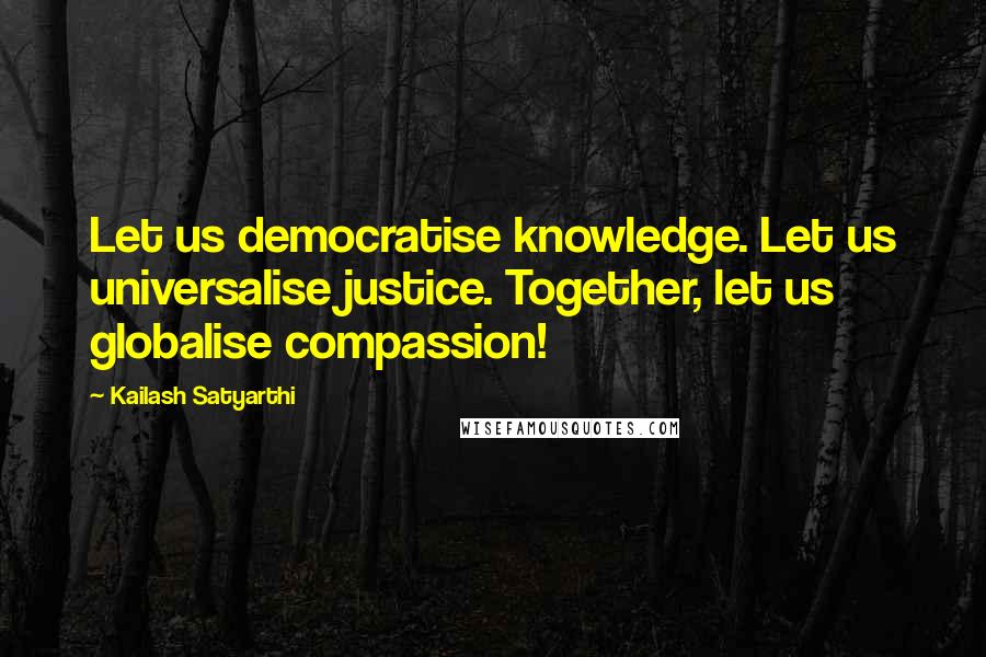 Kailash Satyarthi Quotes: Let us democratise knowledge. Let us universalise justice. Together, let us globalise compassion!