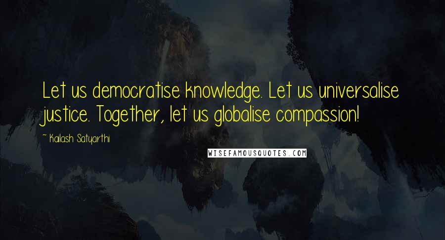 Kailash Satyarthi Quotes: Let us democratise knowledge. Let us universalise justice. Together, let us globalise compassion!