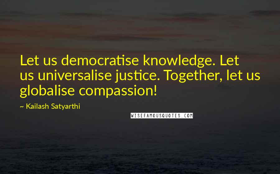 Kailash Satyarthi Quotes: Let us democratise knowledge. Let us universalise justice. Together, let us globalise compassion!