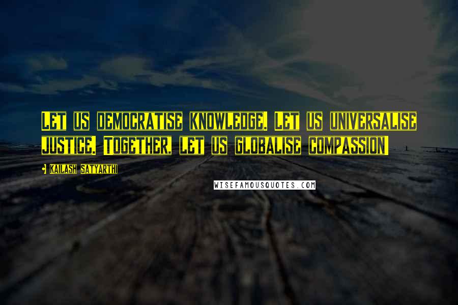 Kailash Satyarthi Quotes: Let us democratise knowledge. Let us universalise justice. Together, let us globalise compassion!