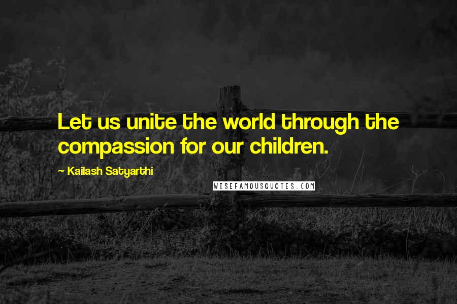 Kailash Satyarthi Quotes: Let us unite the world through the compassion for our children.