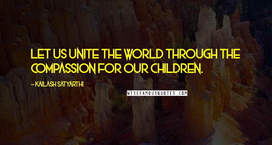 Kailash Satyarthi Quotes: Let us unite the world through the compassion for our children.