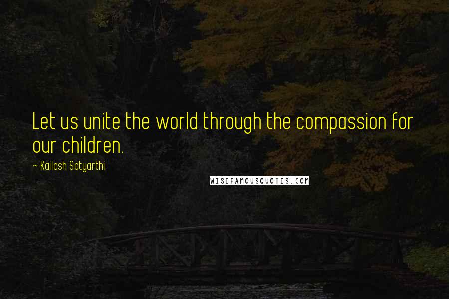 Kailash Satyarthi Quotes: Let us unite the world through the compassion for our children.