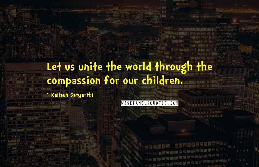 Kailash Satyarthi Quotes: Let us unite the world through the compassion for our children.