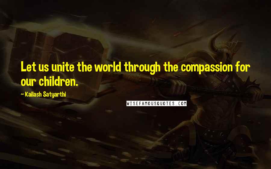 Kailash Satyarthi Quotes: Let us unite the world through the compassion for our children.