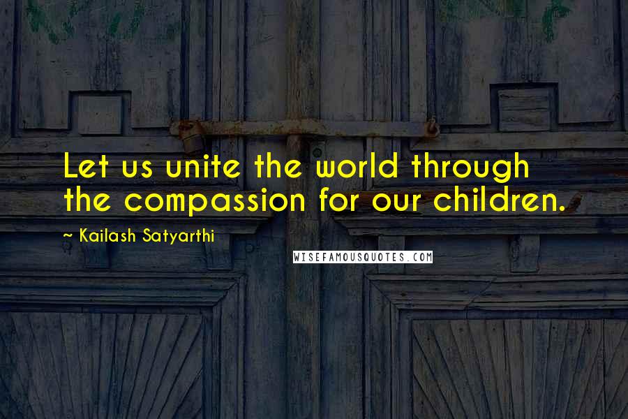 Kailash Satyarthi Quotes: Let us unite the world through the compassion for our children.