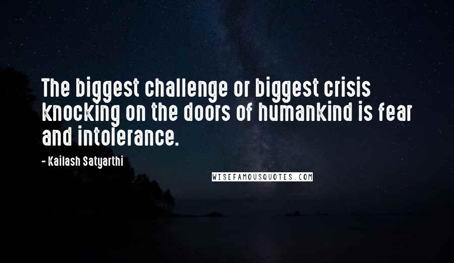 Kailash Satyarthi Quotes: The biggest challenge or biggest crisis knocking on the doors of humankind is fear and intolerance.